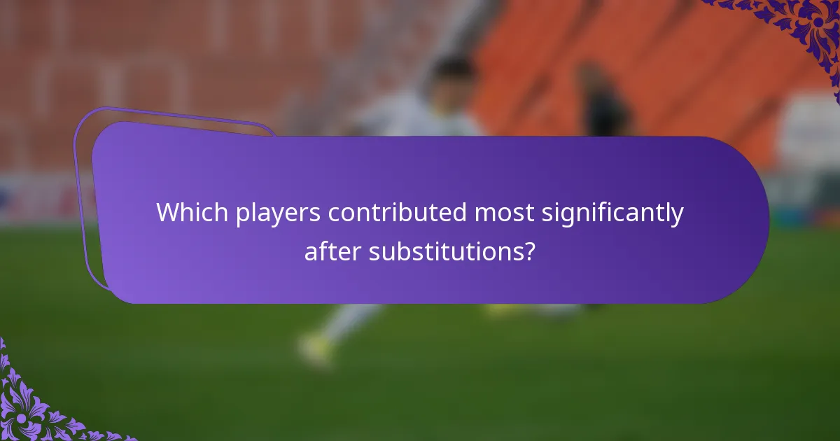 Which players contributed most significantly after substitutions?